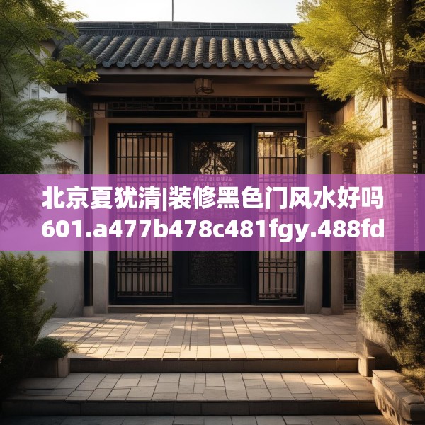 北京夏犹清|装修黑色门风水好吗601.a477b478c481fgy.488fdsfds