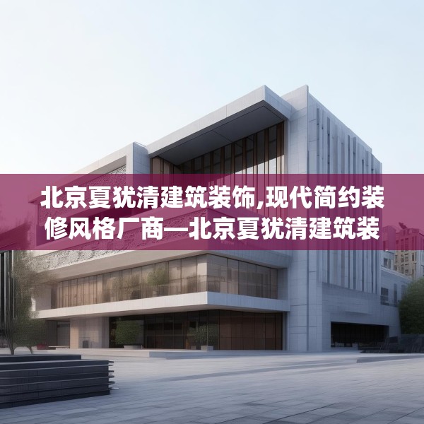 北京夏犹清建筑装饰,现代简约装修风格厂商—北京夏犹清建筑装饰233.a109b110c113fgy.120bnbn