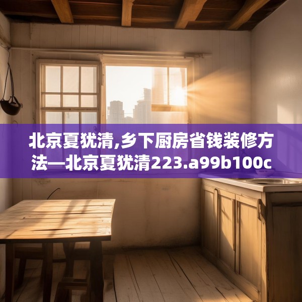 北京夏犹清,乡下厨房省钱装修方法—北京夏犹清223.a99b100c103fgy.110fdsfds