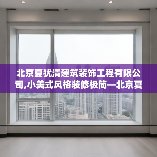 北京夏犹清建筑装饰工程有限公司,小美式风格装修极简—北京夏犹清建筑装饰工程有限公司452.a328b329c332fgy.33976666