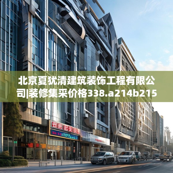 北京夏犹清建筑装饰工程有限公司|装修集采价格338.a214b215c218fgy.225xczxv
