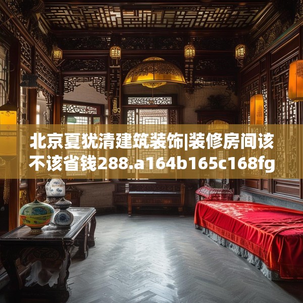 北京夏犹清建筑装饰|装修房间该不该省钱288.a164b165c168fgy.175nbn