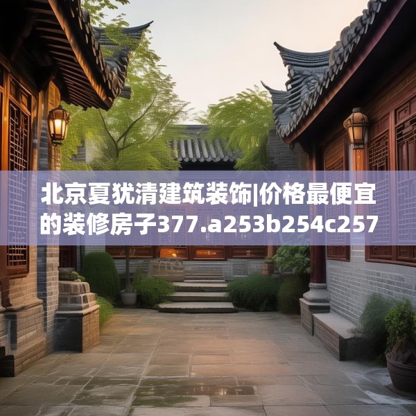 北京夏犹清建筑装饰|价格最便宜的装修房子377.a253b254c257fgy.264bnbn
