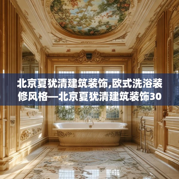 北京夏犹清建筑装饰,欧式洗浴装修风格—北京夏犹清建筑装饰309.a185b186c189fgy.196uyk