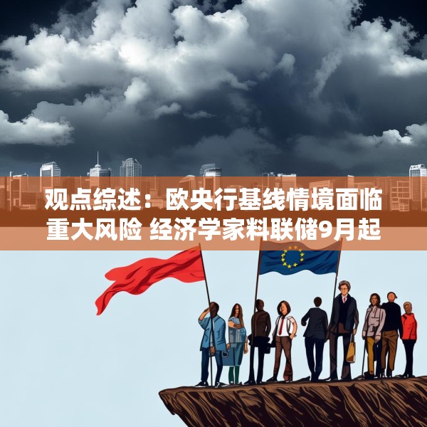 观点综述：欧央行基线情境面临重大风险 经济学家料联储9月起降两次