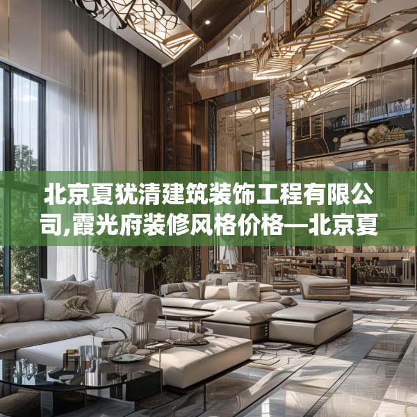 北京夏犹清建筑装饰工程有限公司,霞光府装修风格价格—北京夏犹清建筑装饰工程有限公司314.a190b191c194fgy.201wew