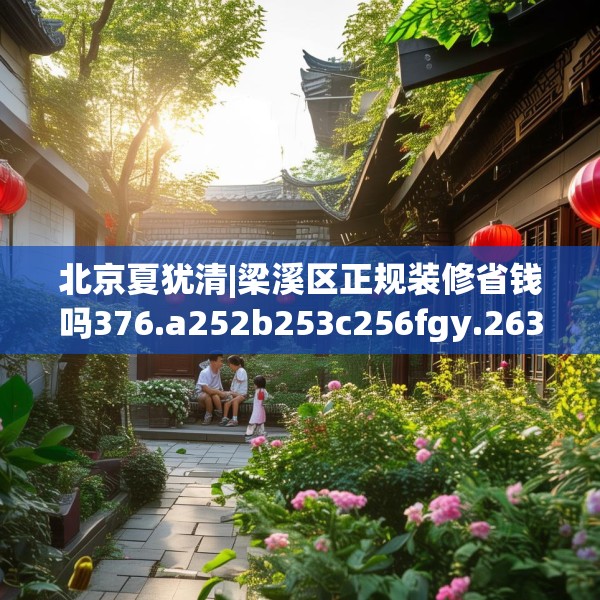 北京夏犹清|梁溪区正规装修省钱吗376.a252b253c256fgy.263dewqe