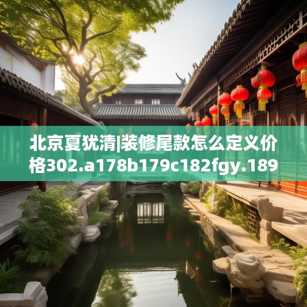 北京夏犹清|装修尾款怎么定义价格302.a178b179c182fgy.189xczxv