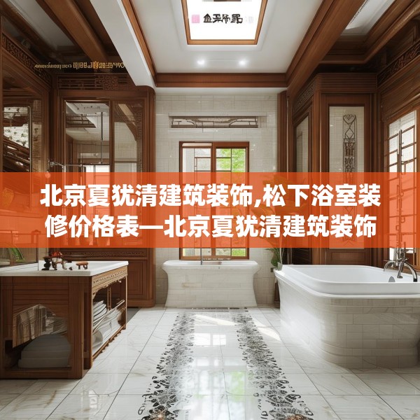 北京夏犹清建筑装饰,松下浴室装修价格表—北京夏犹清建筑装饰483.a359b360c363fgy.370fhsg