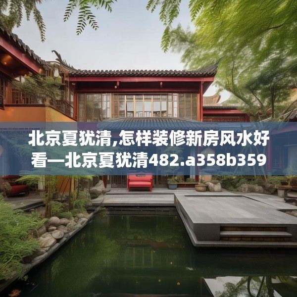 北京夏犹清,怎样装修新房风水好看—北京夏犹清482.a358b359c362fgy.369xczxv