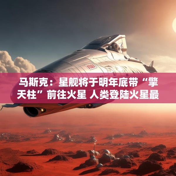 马斯克：星舰将于明年底带“擎天柱”前往火星 人类登陆火星最早2029年开始