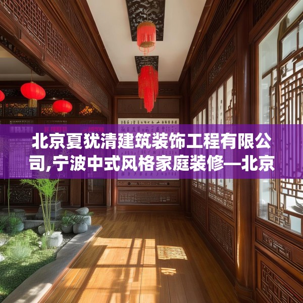 北京夏犹清建筑装饰工程有限公司,宁波中式风格家庭装修—北京夏犹清建筑装饰工程有限公司256.a132b133c136fgy.143htyj