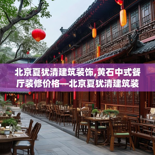 北京夏犹清建筑装饰,黄石中式餐厅装修价格—北京夏犹清建筑装饰394.a270b271c274fgy.281dewqe