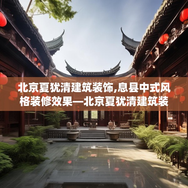 北京夏犹清建筑装饰,息县中式风格装修效果—北京夏犹清建筑装饰253.a129b130c133fgy.140jhhj