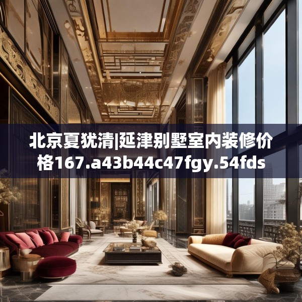 北京夏犹清|延津别墅室内装修价格167.a43b44c47fgy.54fds