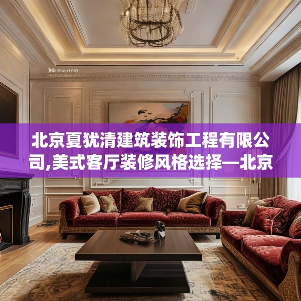 北京夏犹清建筑装饰工程有限公司,美式客厅装修风格选择—北京夏犹清建筑装饰工程有限公司544.a420b421c424fgy.431htyj