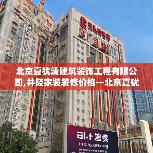 北京夏犹清建筑装饰工程有限公司,井陉家装装修价格—北京夏犹清建筑装饰工程有限公司315.a191b192c195fgy.202fghfd