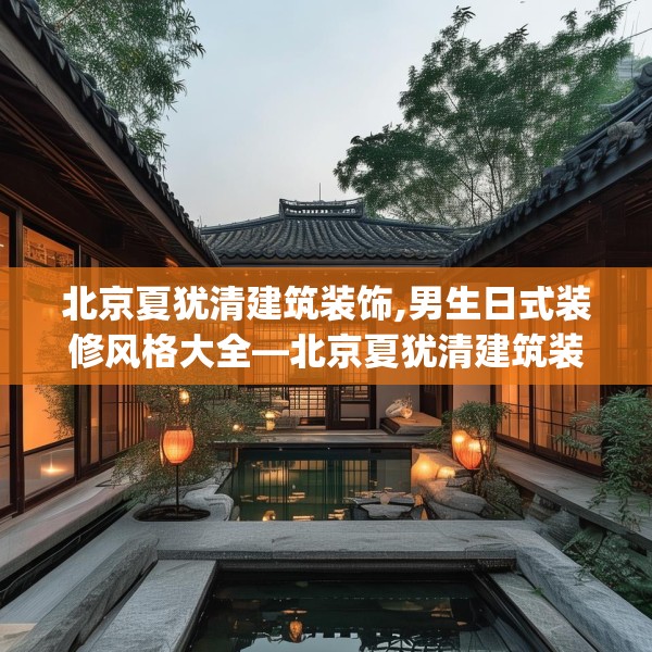 北京夏犹清建筑装饰,男生日式装修风格大全—北京夏犹清建筑装饰206.a82b83c86fgy.93wew