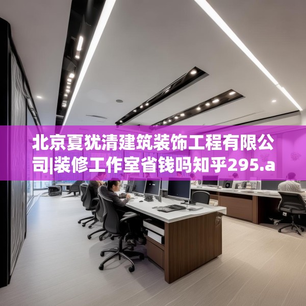 北京夏犹清建筑装饰工程有限公司|装修工作室省钱吗知乎295.a171b172c175fgy.182fdsfds