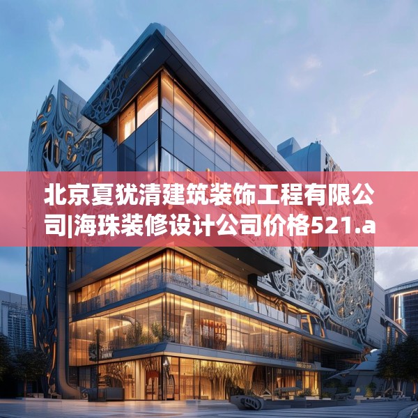 北京夏犹清建筑装饰工程有限公司|海珠装修设计公司价格521.a397b398c401fgy.408bnbn