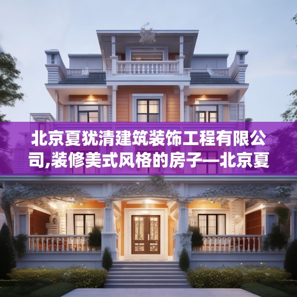 北京夏犹清建筑装饰工程有限公司,装修美式风格的房子—北京夏犹清建筑装饰工程有限公司597.a473b474c477fgy.484uyk