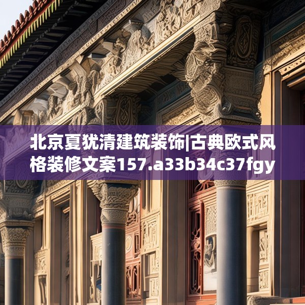 北京夏犹清建筑装饰|古典欧式风格装修文案157.a33b34c37fgy.44poiy