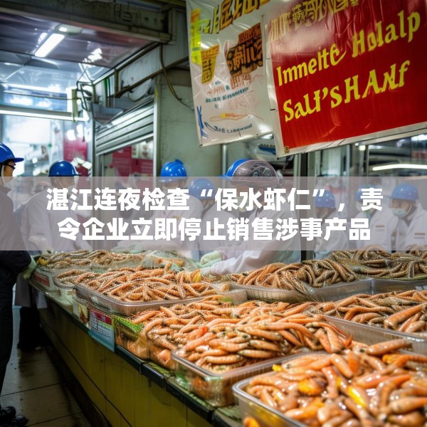 湛江连夜检查“保水虾仁”，责令企业立即停止销售涉事产品