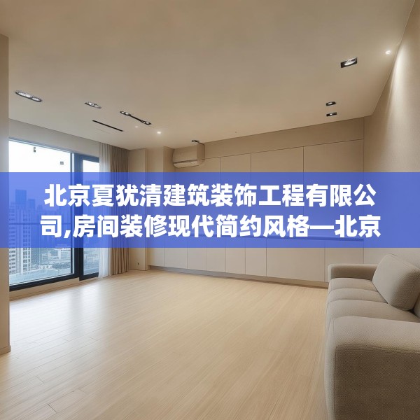 北京夏犹清建筑装饰工程有限公司,房间装修现代简约风格—北京夏犹清建筑装饰工程有限公司570.a446b447c450fgy.457lkjl