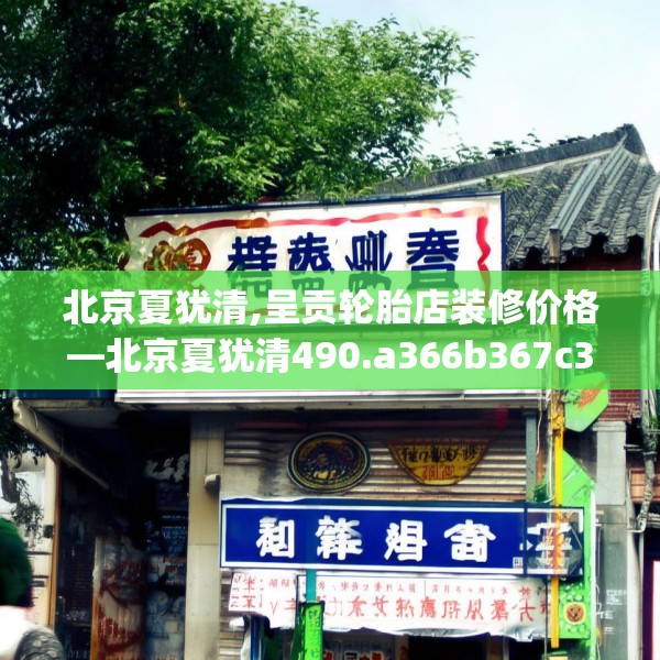 北京夏犹清,呈贡轮胎店装修价格—北京夏犹清490.a366b367c370fgy.377htyj