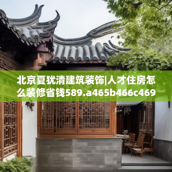 北京夏犹清建筑装饰|人才住房怎么装修省钱589.a465b466c469fgy.476poiy