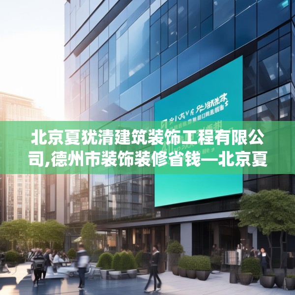 北京夏犹清建筑装饰工程有限公司,德州市装饰装修省钱—北京夏犹清建筑装饰工程有限公司141.a17b18c21fgy.28fhsg