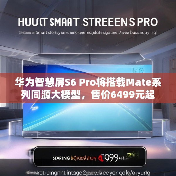 华为智慧屏S6 Pro将搭载Mate系列同源大模型，售价6499元起