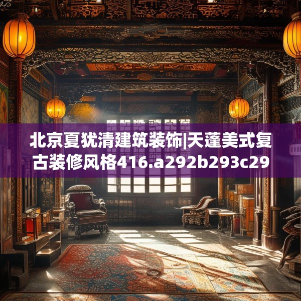 北京夏犹清建筑装饰|天蓬美式复古装修风格416.a292b293c296fgy.30376668