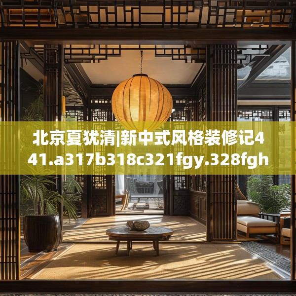 北京夏犹清|新中式风格装修记441.a317b318c321fgy.328fghfd