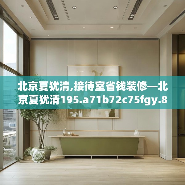 北京夏犹清,接待室省钱装修—北京夏犹清195.a71b72c75fgy.82fhsg