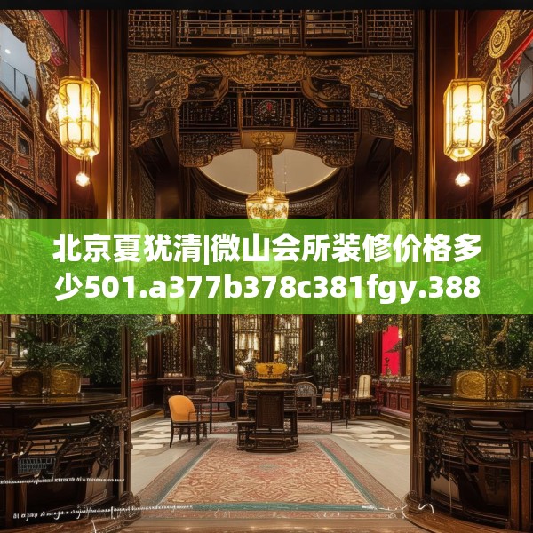 北京夏犹清|微山会所装修价格多少501.a377b378c381fgy.388fhsg
