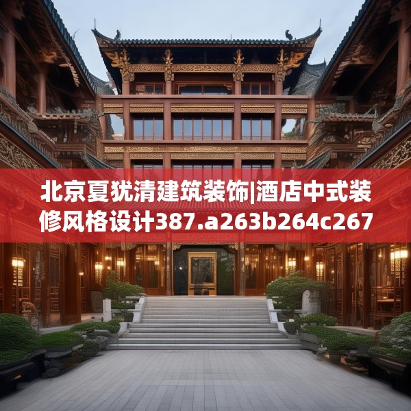 北京夏犹清建筑装饰|酒店中式装修风格设计387.a263b264c267fgy.274fghfd