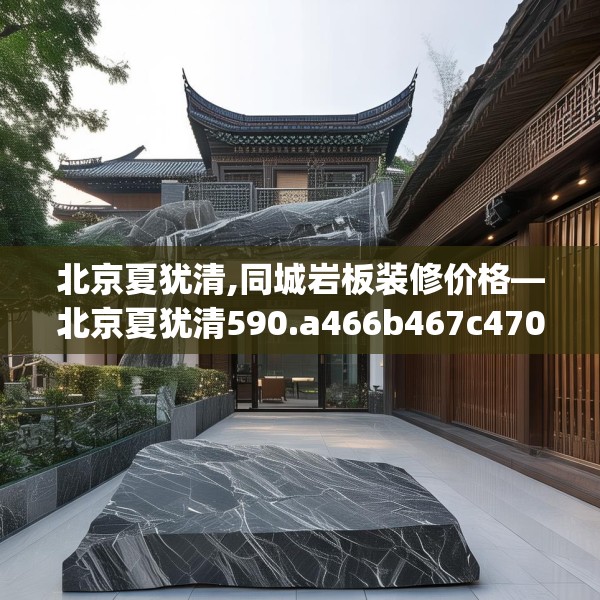 北京夏犹清,同城岩板装修价格—北京夏犹清590.a466b467c470fgy.477xczxv
