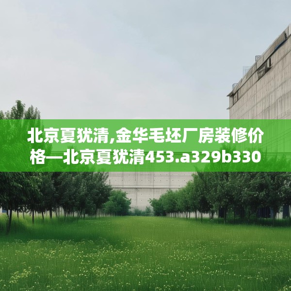 北京夏犹清,金华毛坯厂房装修价格—北京夏犹清453.a329b330c333fgy.340uyk