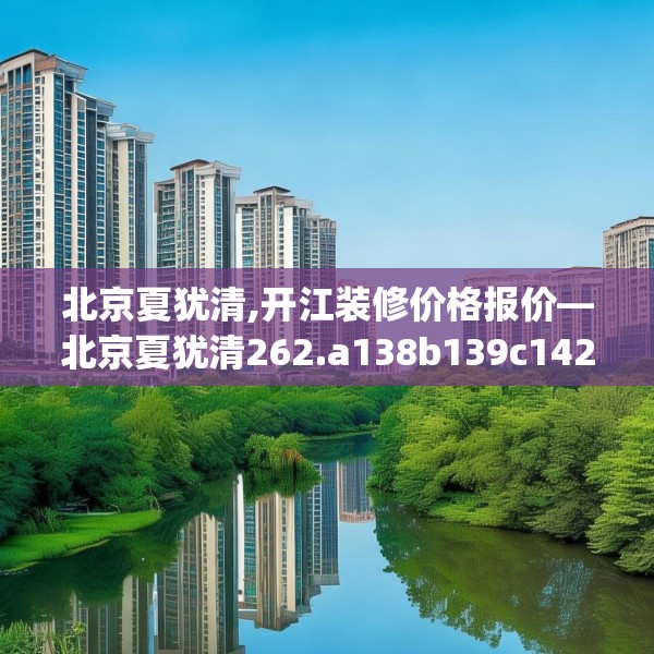 北京夏犹清,开江装修价格报价—北京夏犹清262.a138b139c142fgy.149sdA