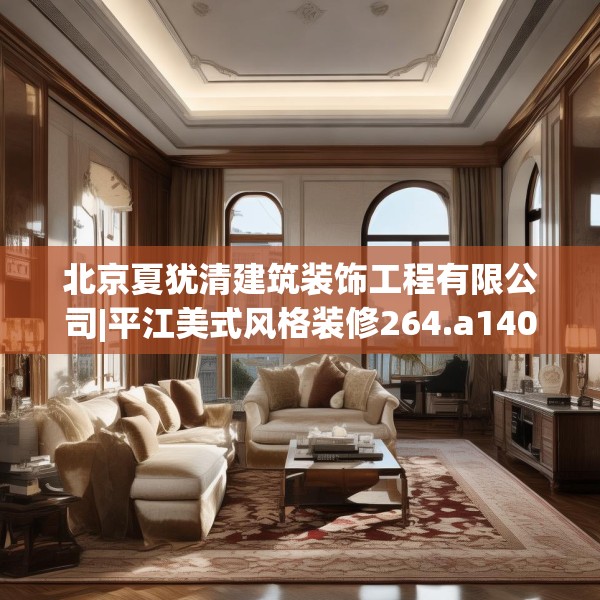 北京夏犹清建筑装饰工程有限公司|平江美式风格装修264.a140b141c144fgy.151lkjl