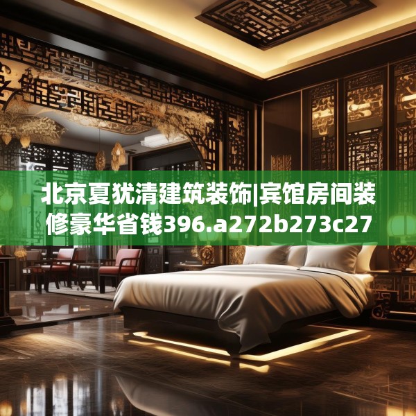 北京夏犹清建筑装饰|宾馆房间装修豪华省钱396.a272b273c276fgy.283nbn