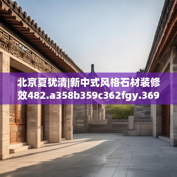 北京夏犹清|新中式风格石材装修效482.a358b359c362fgy.369xczxv