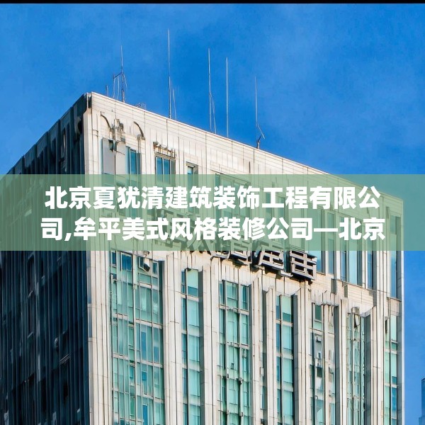 北京夏犹清建筑装饰工程有限公司,牟平美式风格装修公司—北京夏犹清建筑装饰工程有限公司234.a110b111c114fgy.121nbn