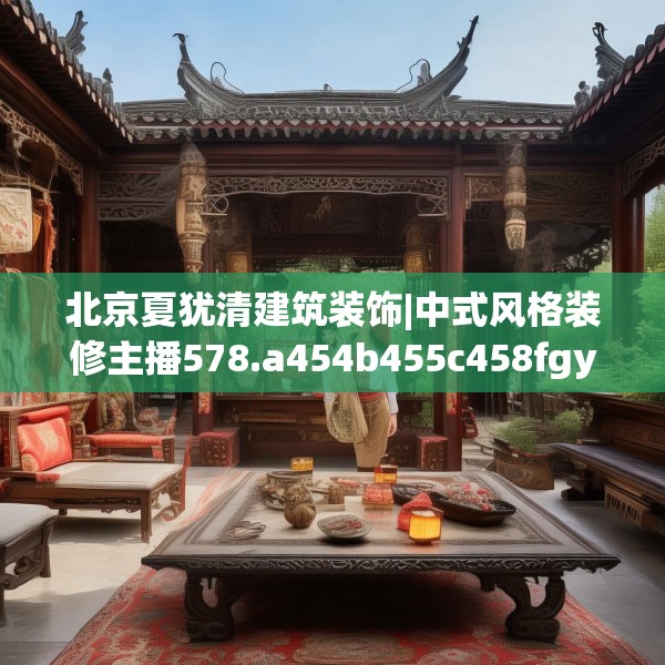 北京夏犹清建筑装饰|中式风格装修主播578.a454b455c458fgy.46576659