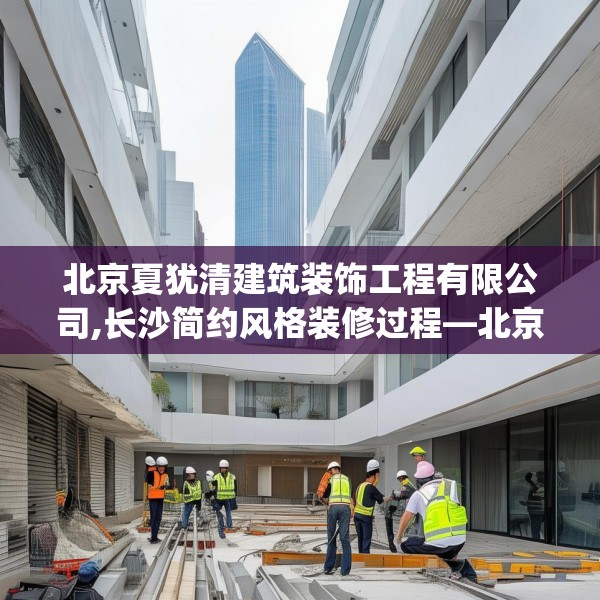 北京夏犹清建筑装饰工程有限公司,长沙简约风格装修过程—北京夏犹清建筑装饰工程有限公司276.a152b153c156fgy.163dsfds