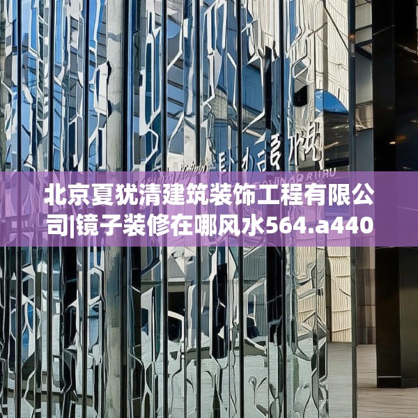 北京夏犹清建筑装饰工程有限公司|镜子装修在哪风水564.a440b441c444fgy.451dsfds