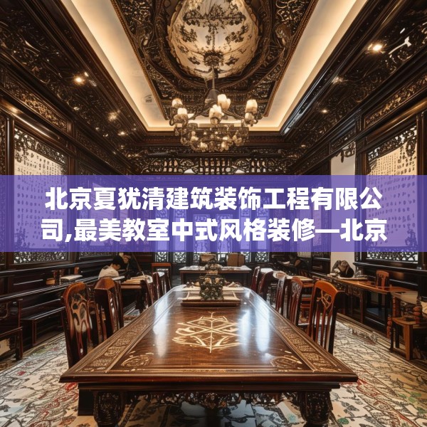 北京夏犹清建筑装饰工程有限公司,最美教室中式风格装修—北京夏犹清建筑装饰工程有限公司385.a261b262c265fgy.272fdsfds