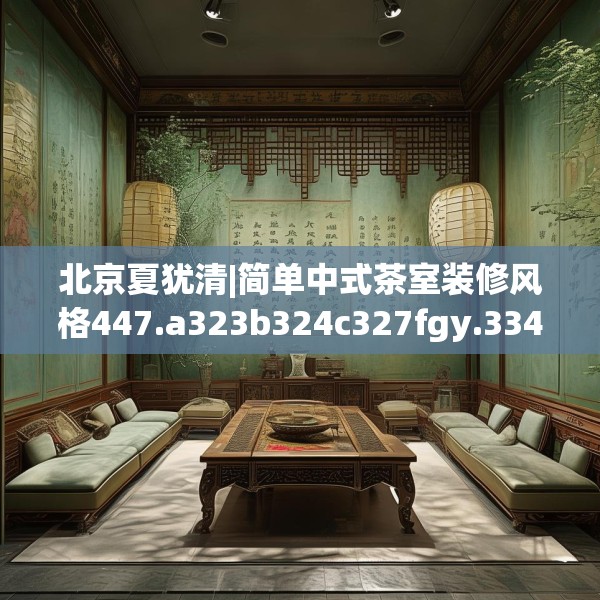 北京夏犹清|简单中式茶室装修风格447.a323b324c327fgy.334fhsg