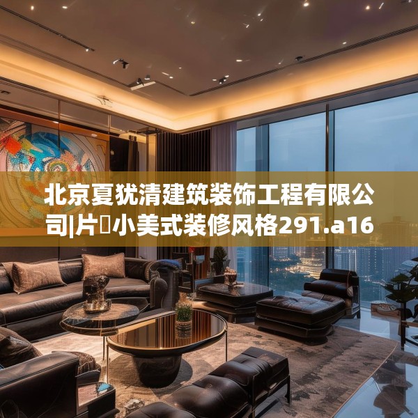 北京夏犹清建筑装饰工程有限公司|片岡小美式装修风格291.a167b168c171fgy.178uyk